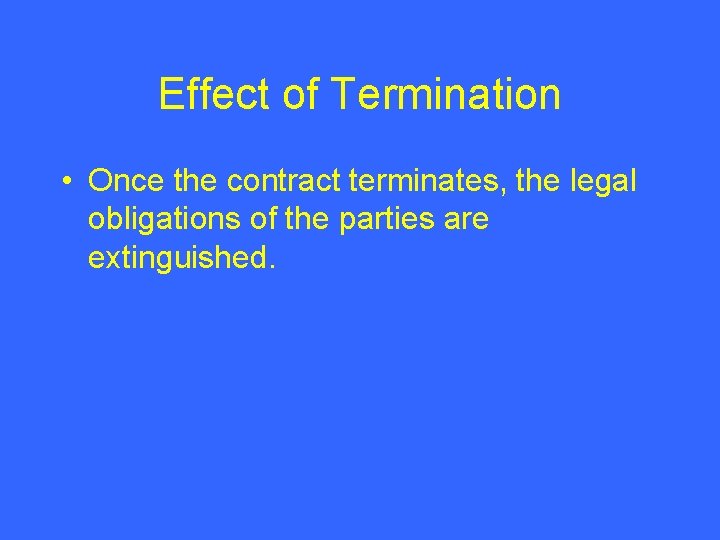 Effect of Termination • Once the contract terminates, the legal obligations of the parties