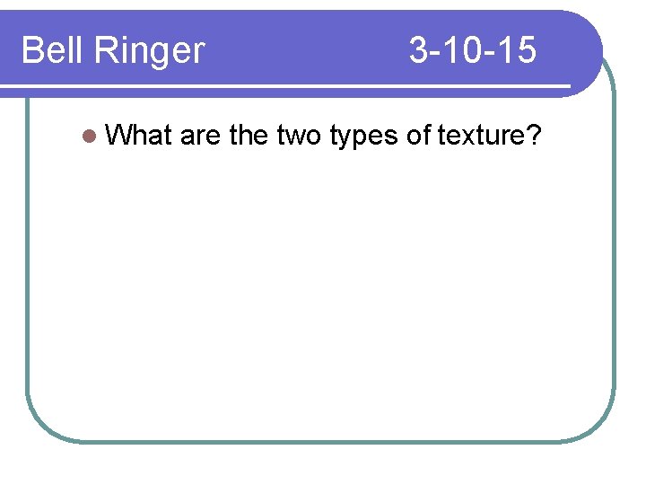 Bell Ringer l What 3 -10 -15 are the two types of texture? 