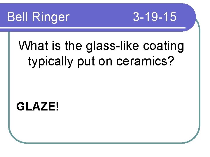 Bell Ringer 3 -19 -15 What is the glass-like coating typically put on ceramics?