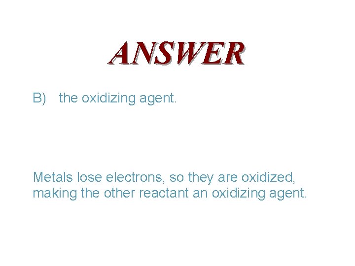 ANSWER B) the oxidizing agent. Metals lose electrons, so they are oxidized, making the