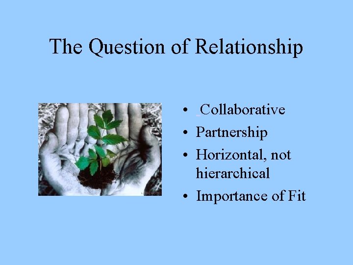 The Question of Relationship • Collaborative • Partnership • Horizontal, not hierarchical • Importance