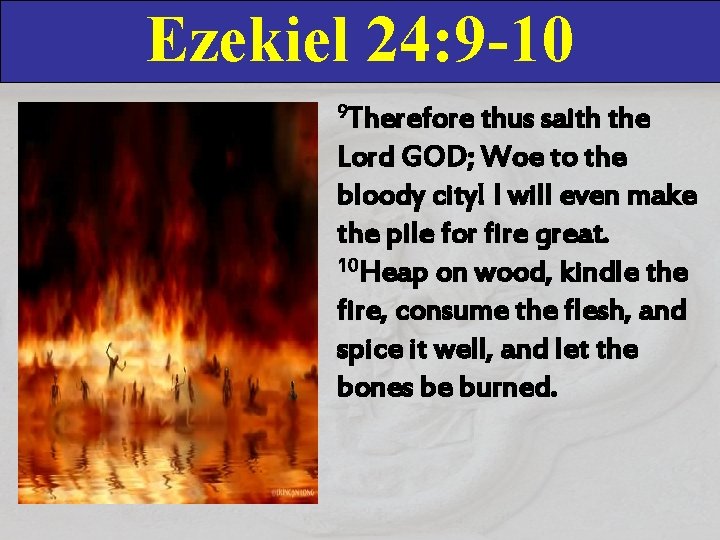 Ezekiel 24: 9 -10 9 Therefore thus saith the Lord GOD; Woe to the