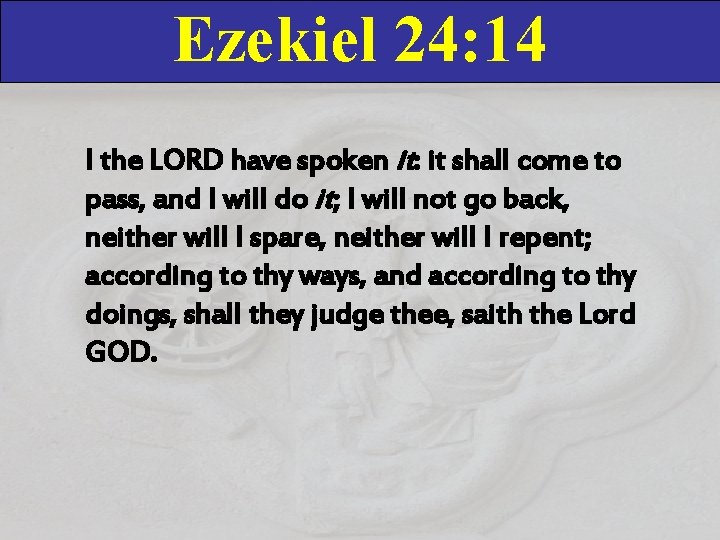 Ezekiel 24: 14 I the LORD have spoken it: it shall come to pass,