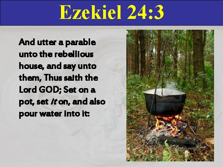 Ezekiel 24: 3 And utter a parable unto the rebellious house, and say unto