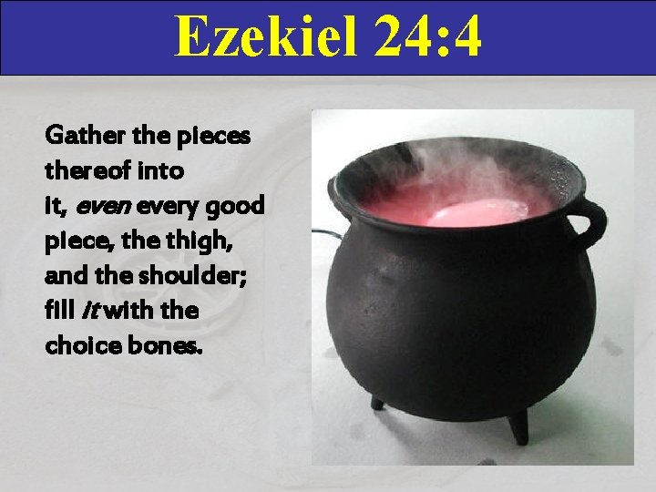 Ezekiel 24: 4 Gather the pieces thereof into it, even every good piece, the