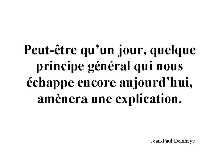 Peut-être qu’un jour, quelque principe général qui nous échappe encore aujourd’hui, amènera une explication.