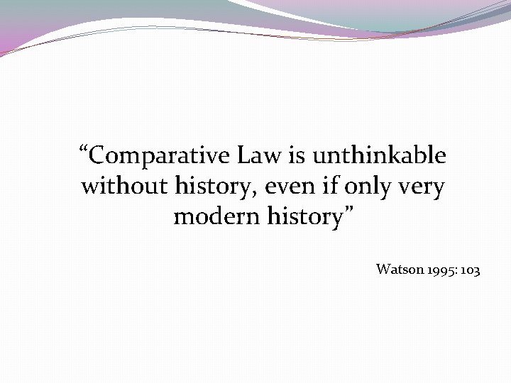  “Comparative Law is unthinkable without history, even if only very modern history” Watson