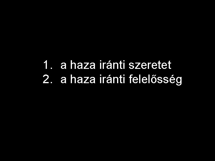 1. a haza iránti szeretet 2. a haza iránti felelősség 