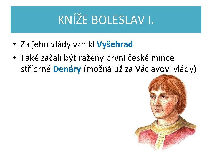 KNÍŽE BOLESLAV I. • Za jeho vlády vznikl Vyšehrad • Také začali být raženy