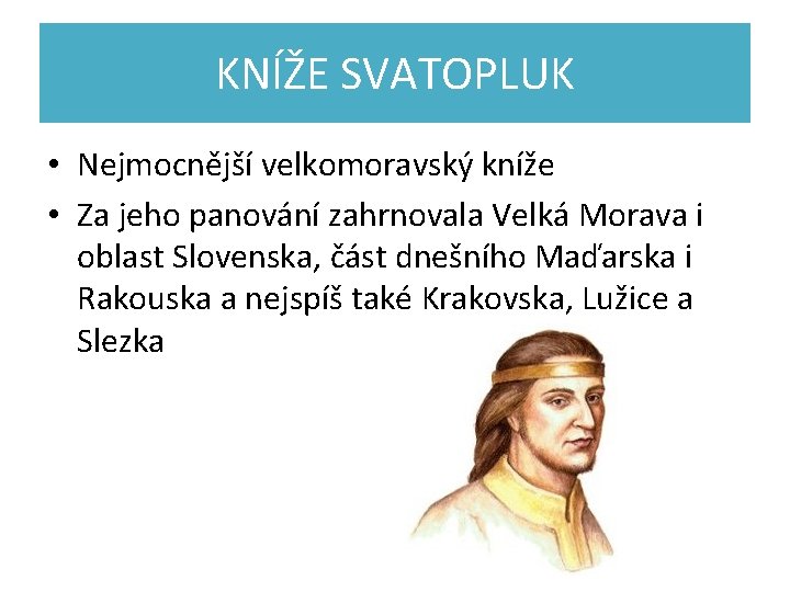 KNÍŽE SVATOPLUK • Nejmocnější velkomoravský kníže • Za jeho panování zahrnovala Velká Morava i