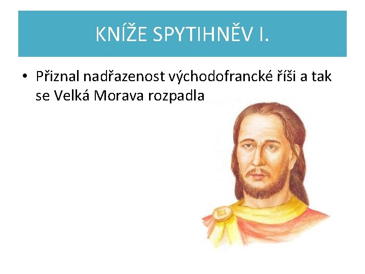 KNÍŽE SPYTIHNĚV I. • Přiznal nadřazenost východofrancké říši a tak se Velká Morava rozpadla