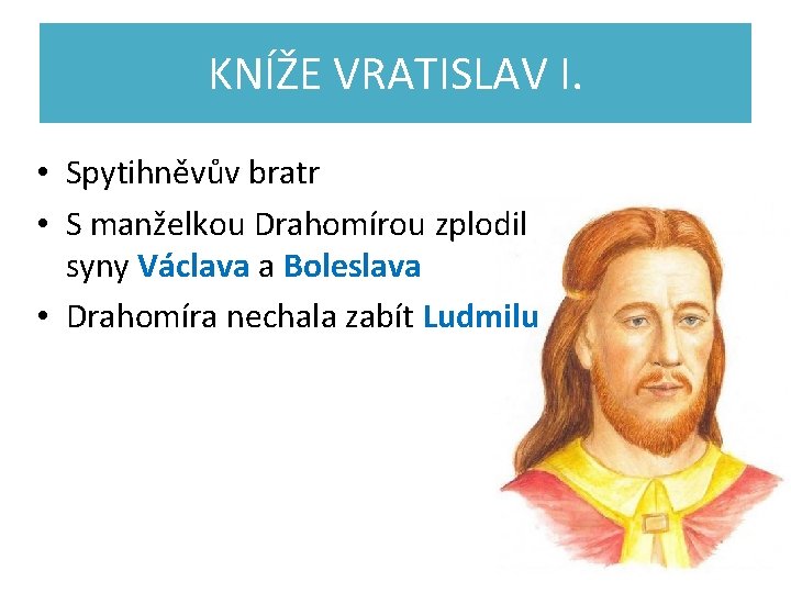 KNÍŽE VRATISLAV I. • Spytihněvův bratr • S manželkou Drahomírou zplodil syny Václava a