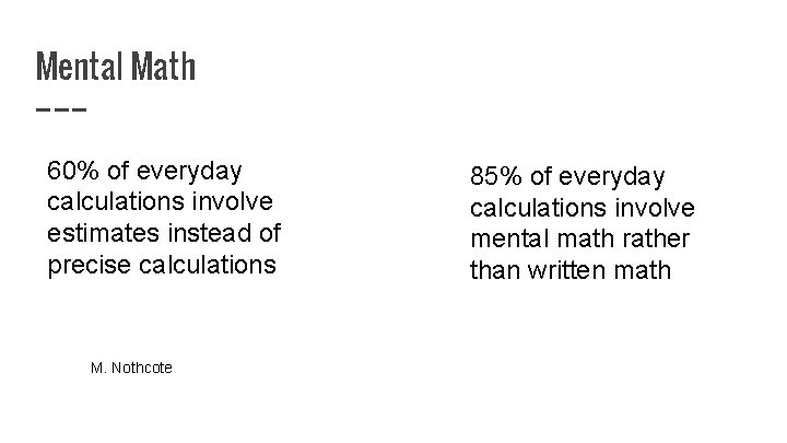 Mental Math 60% of everyday calculations involve estimates instead of precise calculations M. Nothcote