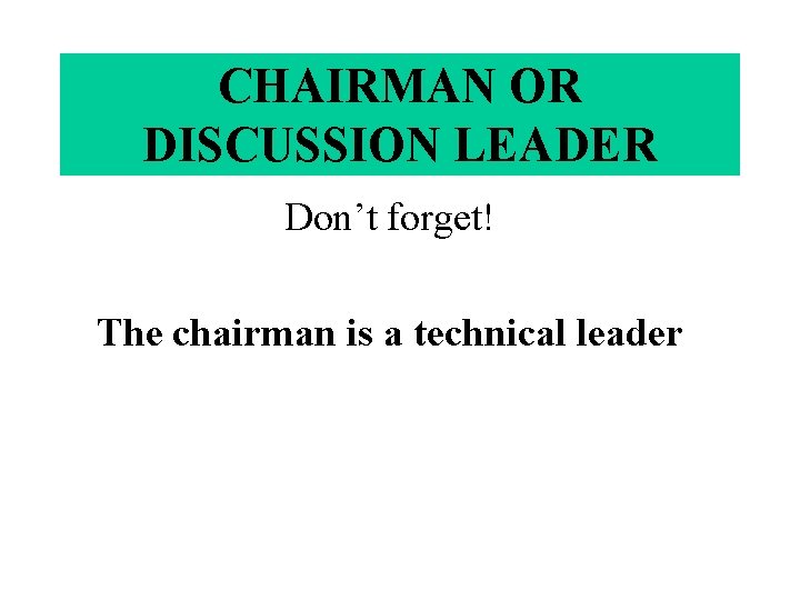 CHAIRMAN OR DISCUSSION LEADER Don’t forget! The chairman is a technical leader 