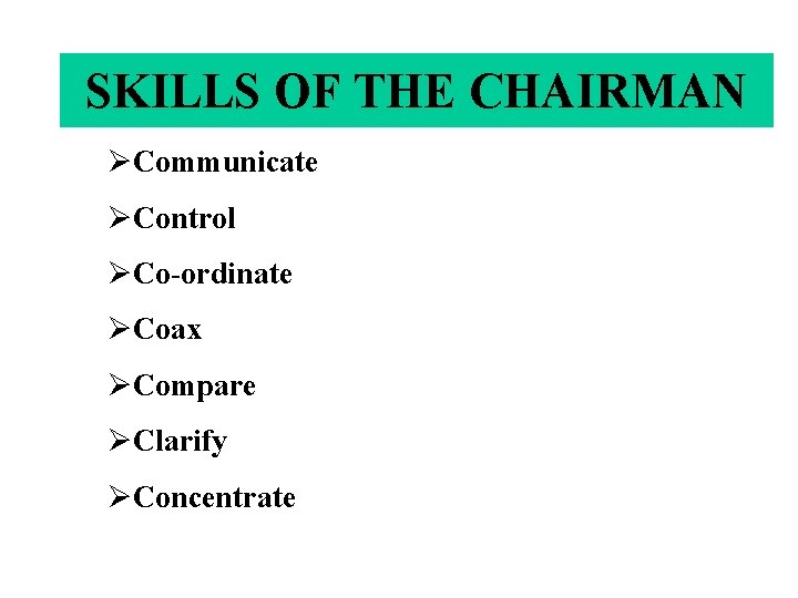 SKILLS OF THE CHAIRMAN ØCommunicate ØControl ØCo-ordinate ØCoax ØCompare ØClarify ØConcentrate 