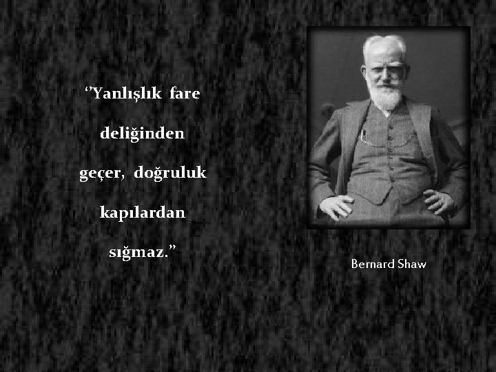 ‘’Yanlışlık fare deliğinden geçer, doğruluk kapılardan sığmaz. ’’ Bernard Shaw 