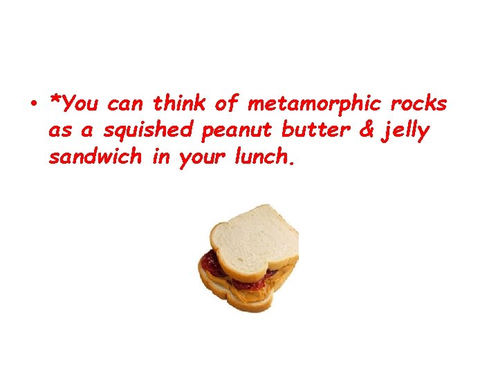  • *You can think of metamorphic rocks as a squished peanut butter &