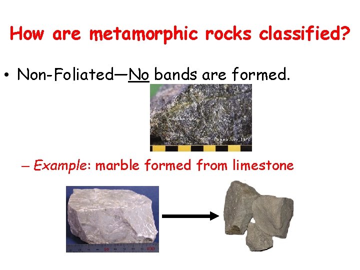How are metamorphic rocks classified? • Non-Foliated—No bands are formed. – Example: marble formed