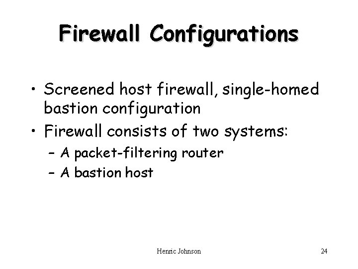 Firewall Configurations • Screened host firewall, single-homed bastion configuration • Firewall consists of two