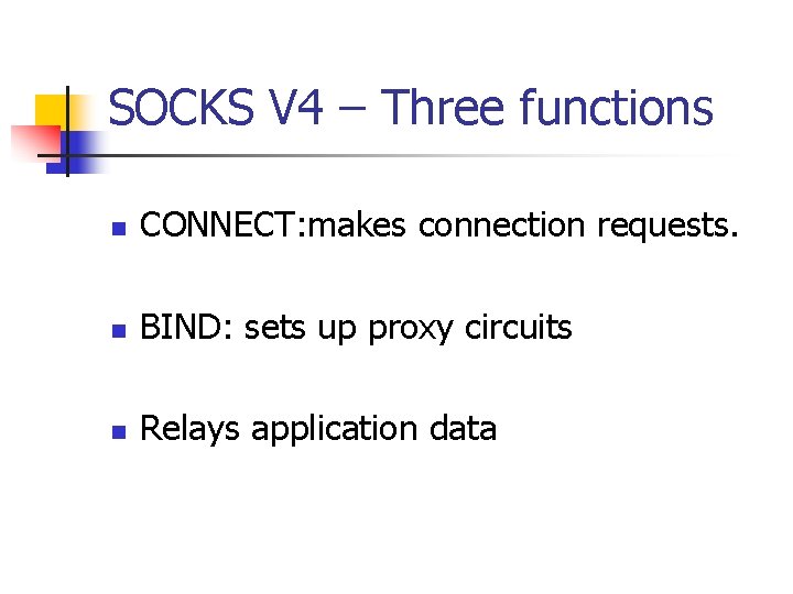 SOCKS V 4 – Three functions n CONNECT: makes connection requests. n BIND: sets