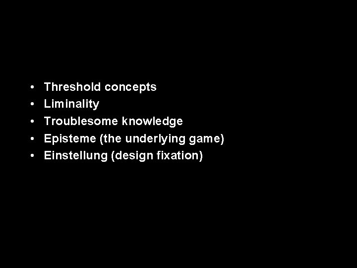  • • • Threshold concepts Liminality Troublesome knowledge Episteme (the underlying game) Einstellung