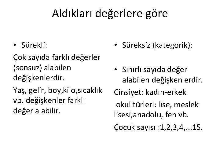 Aldıkları değerlere göre • Sürekli: Çok sayıda farklı değerler (sonsuz) alabilen değişkenlerdir. Yaş, gelir,