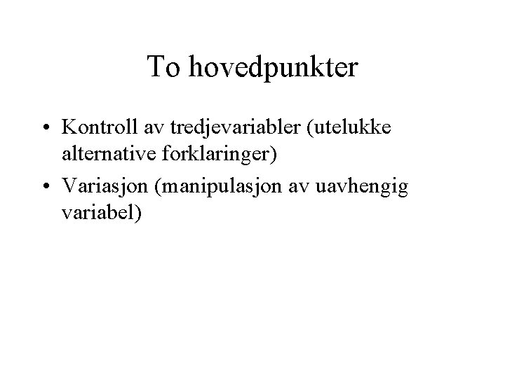 To hovedpunkter • Kontroll av tredjevariabler (utelukke alternative forklaringer) • Variasjon (manipulasjon av uavhengig