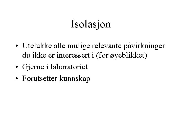 Isolasjon • Utelukke alle mulige relevante påvirkninger du ikke er interessert i (for øyeblikket)