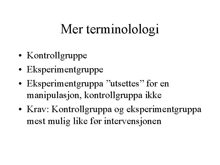 Mer terminolologi • Kontrollgruppe • Eksperimentgruppa ”utsettes” for en manipulasjon, kontrollgruppa ikke • Krav: