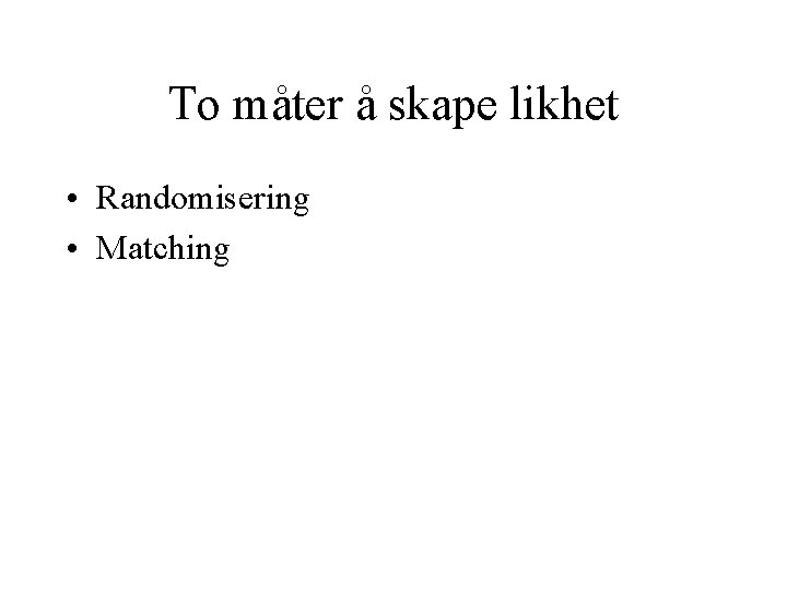 To måter å skape likhet • Randomisering • Matching 