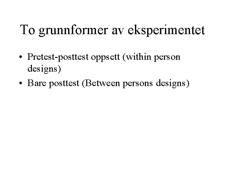 To grunnformer av eksperimentet • Pretest-posttest oppsett (within person designs) • Bare posttest (Between