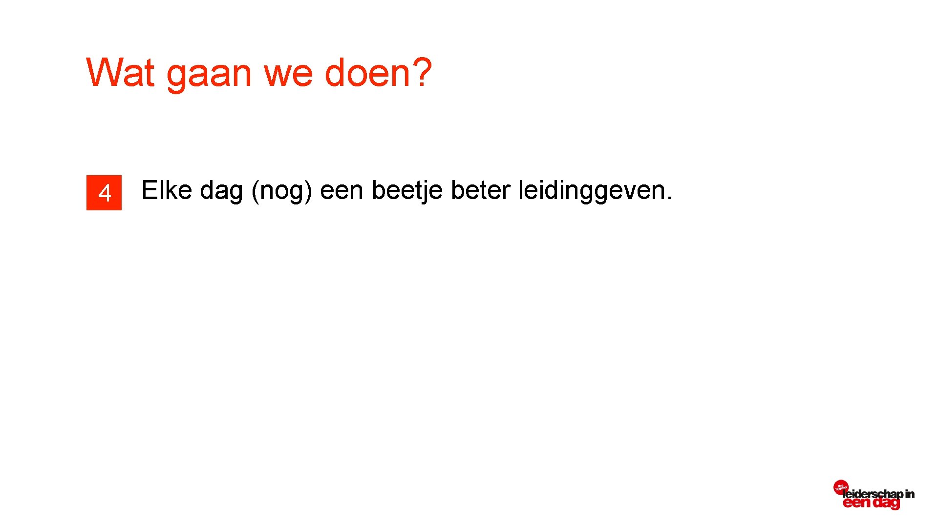 Wat gaan we doen? 4 Elke dag (nog) een beetje beter leidinggeven. 