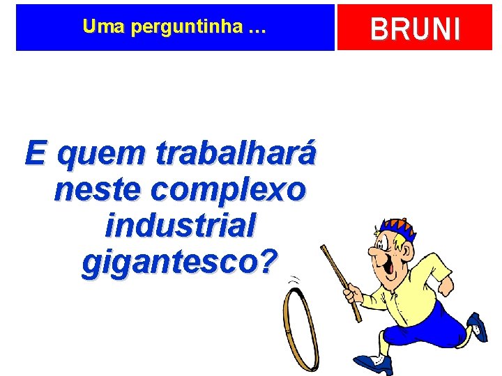 Uma perguntinha … E quem trabalhará neste complexo industrial gigantesco? BRUNI 