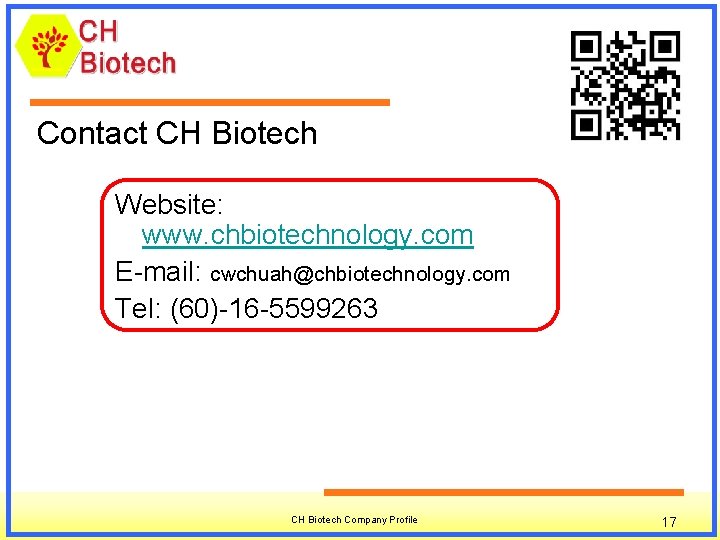 Contact CH Biotech Website: www. chbiotechnology. com E-mail: cwchuah@chbiotechnology. com Tel: (60)-16 -5599263 CH