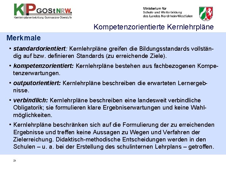 Kompetenzorientierte Kernlehrpläne Merkmale • standardorientiert: Kernlehrpläne greifen die Bildungsstandards vollständig auf bzw. definieren Standards Kompetenzorientierte Kernlehrpläne Merkmale • standardorientiert: Kernlehrpläne greifen die Bildungsstandards vollständig auf bzw. definieren Standards
