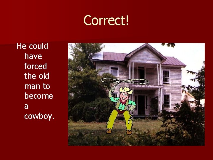 Correct! He could have forced the old man to become a cowboy. 