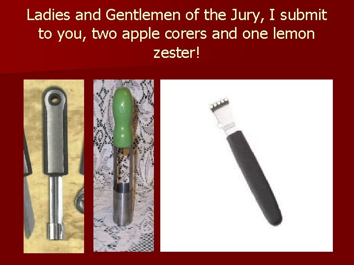 Ladies and Gentlemen of the Jury, I submit to you, two apple corers and