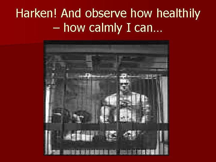 Harken! And observe how healthily – how calmly I can… 
