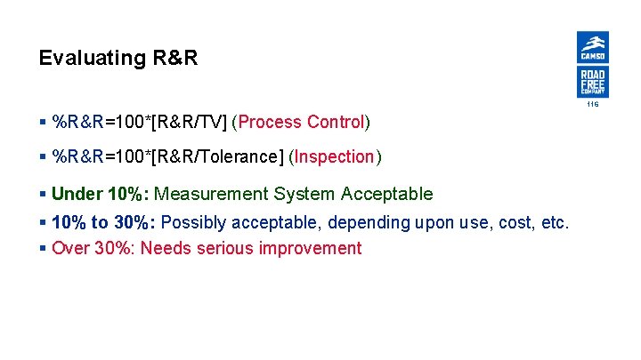 Evaluating R&R 116 § %R&R=100*[R&R/TV] (Process Control) § %R&R=100*[R&R/Tolerance] (Inspection) § Under 10%: Measurement