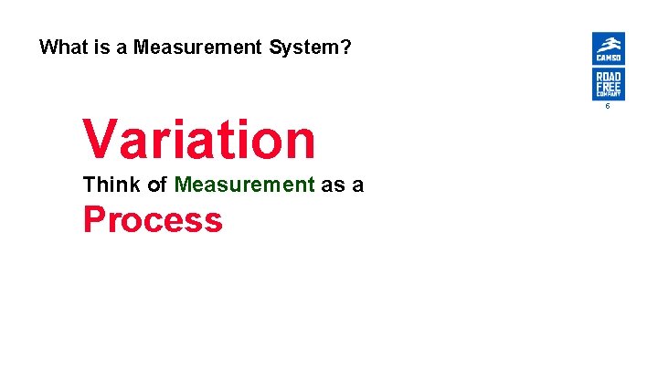 What is a Measurement System? Variation Think of Measurement as a Process 5 