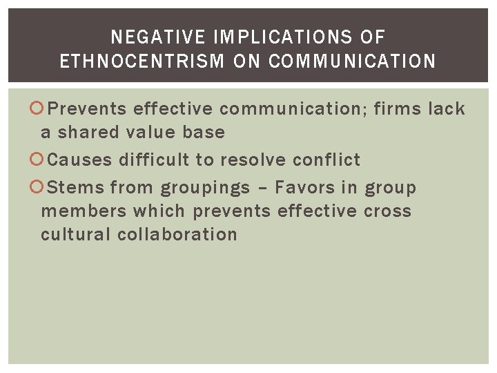 NEGATIVE IMPLICATIONS OF ETHNOCENTRISM ON COMMUNICATION Prevents effective communication; firms lack a shared value