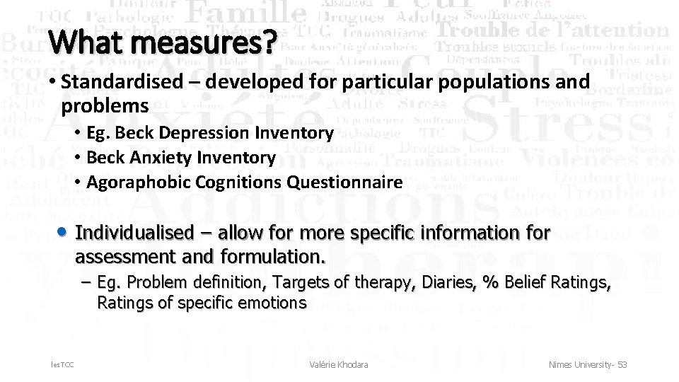 What measures? • Standardised – developed for particular populations and problems • Eg. Beck