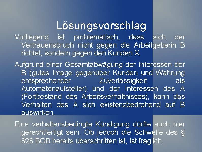 Lösungsvorschlag Vorliegend ist problematisch, dass sich der Vertrauensbruch nicht gegen die Arbeitgeberin B richtet,
