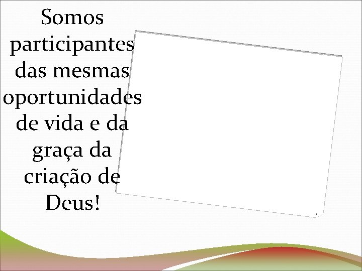 Somos participantes das mesmas oportunidades de vida e da graça da criação de Deus!