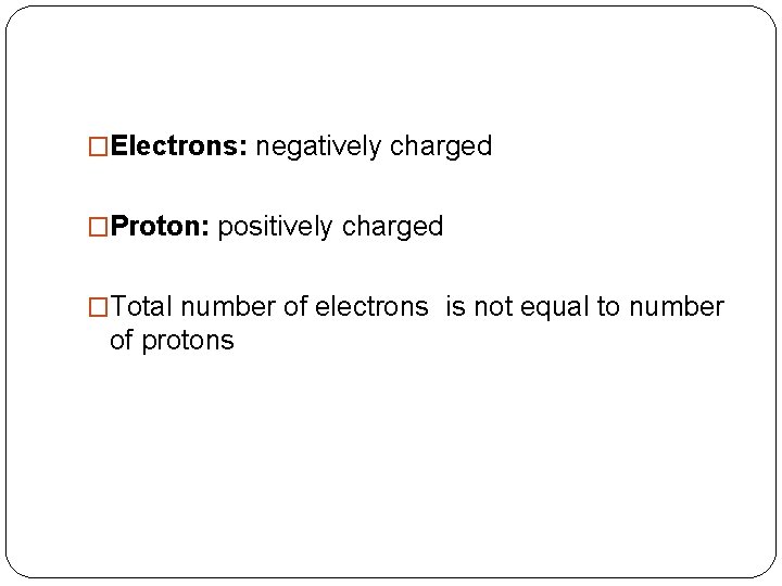�Electrons: negatively charged �Proton: positively charged �Total number of electrons is not equal to