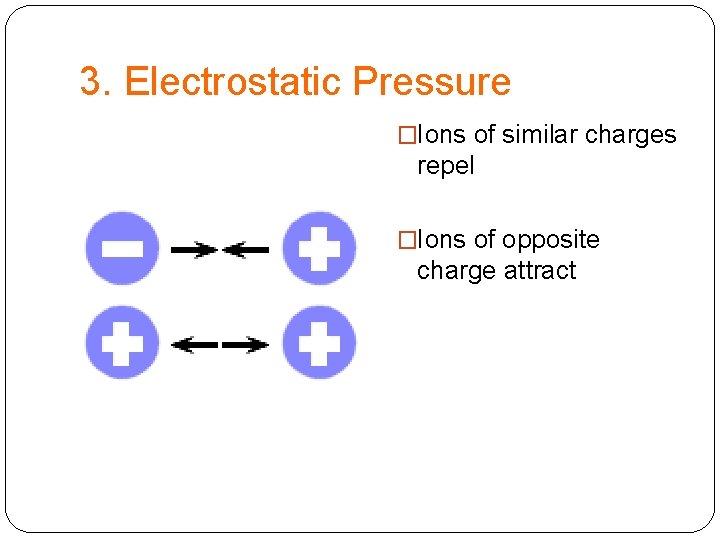 3. Electrostatic Pressure �Ions of similar charges repel �Ions of opposite charge attract 