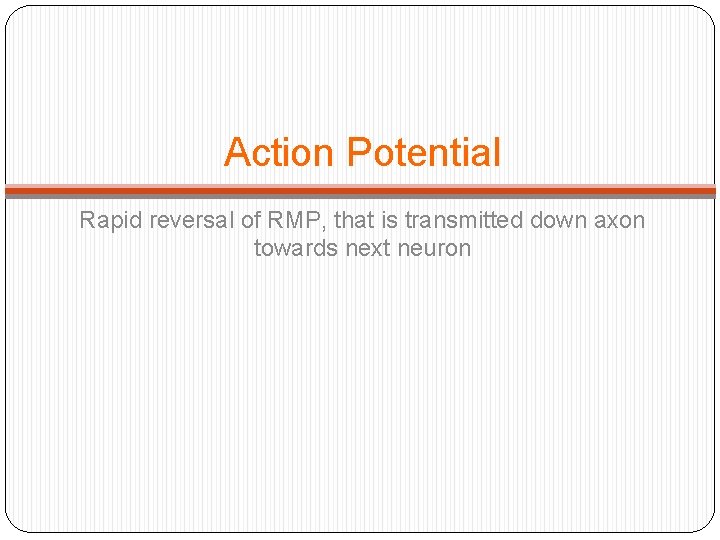 Action Potential Rapid reversal of RMP, that is transmitted down axon towards next neuron