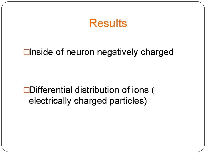 Results �Inside of neuron negatively charged �Differential distribution of ions ( electrically charged particles)