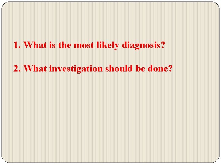 1. What is the most likely diagnosis? 2. What investigation should be done? 
