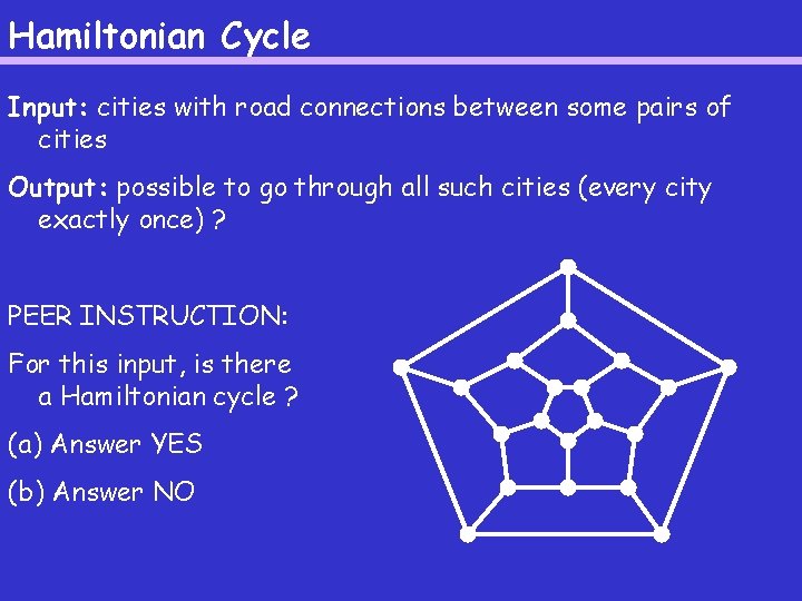 Hamiltonian Cycle Input: cities with road connections between some pairs of cities Output: possible